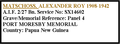 Text Box: MATSCHOSS, ALEXANDER ROY 1908-1942A.I.F. 2/27 Bn. Service No: SX14602Grave/Memorial Reference: Panel 4PORT MORESBY MEMORIALCountry: Papua New Guinea