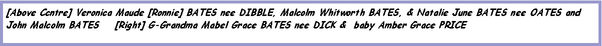 Text Box: [Above Ccntre] Veronica Maude [Ronnie] BATES nee DIBBLE, Malcolm Whitworth BATES, & Natalie June BATES nee OATES and John Malcolm BATES    [Right] G-Grandma Mabel Grace BATES nee DICK &  baby Amber Grace PRICE