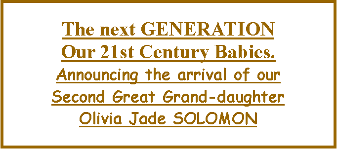 Text Box: The next GENERATIONOur 21st Century Babies. Announcing the arrival of our Second Great Grand-daughter Olivia Jade SOLOMON