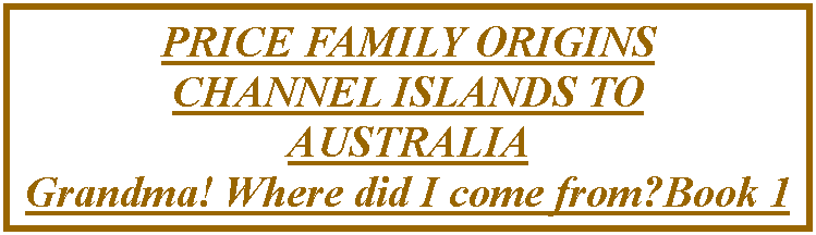 Text Box: PRICE FAMILY ORIGINSCHANNEL ISLANDS TOAUSTRALIA   Grandma! Where did I come from?Book 1