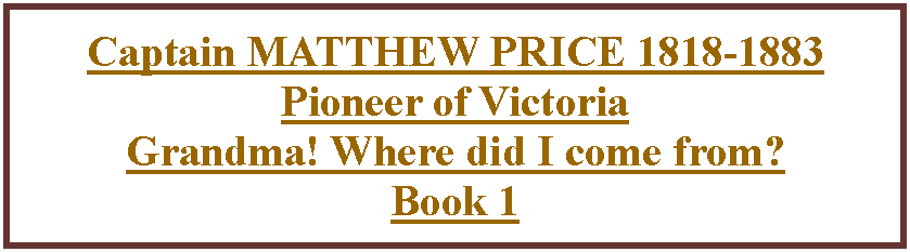Text Box: Captain MATTHEW PRICE 1818-1883 Pioneer of Victoria    Grandma! Where did I come from?  Book 1