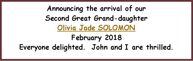 Text Box: Announcing the arrival of our Second Great Grand-daughter Olivia Jade SOLOMONFebruary 2018Everyone delighted.  John and I are thrilled. 