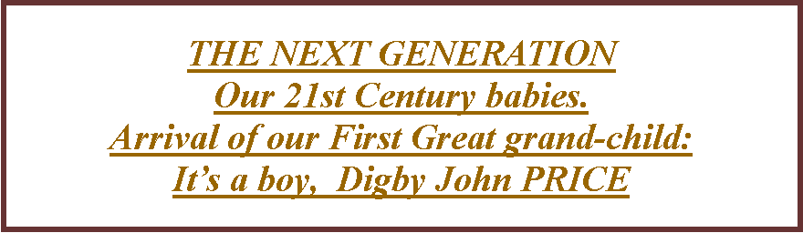 Text Box: THE NEXT GENERATION  Our 21st Century babies.Arrival of our First Great grand-child:It�s a boy,  Digby John PRICE