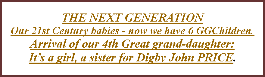 Text Box: THE NEXT GENERATION  Our 21st Century babies - now we have 6 GGChildren.Arrival of our 4th Great grand-daughter:It�s a girl, a sister for Digby John PRICE.