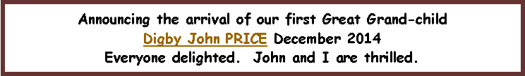 Text Box: Announcing the arrival of our first Great Grand-childDigby John PRICE December 2014Everyone delighted.  John and I are thrilled.