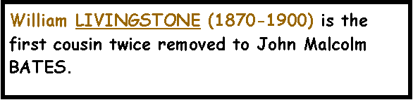Text Box: William LIVINGSTONE (1870-1900) is the first cousin twice removed to John Malcolm BATES. 