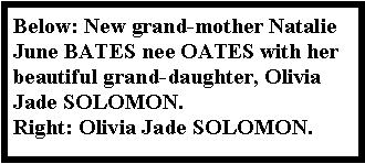 Text Box: Below: New grand-mother Natalie June BATES nee OATES with her beautiful grand-daughter, Olivia Jade SOLOMON.Right: Olivia Jade SOLOMON.