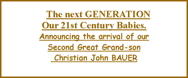 Text Box:   The next GENERATIONOur 21st Century Babies. Announcing the arrival of our Second Great Grand-son Christian John BAUER 