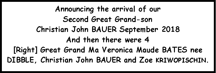 Text Box: Announcing the arrival of our Second Great Grand-son Christian John BAUER September 2018And then there were 4[Right] Great Grand Ma Veronica Maude BATES nee DIBBLE, Christian John BAUER and Zoe KRIWOPISCHIN.