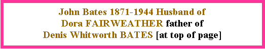 Text Box: John Bates 1871-1944 Husband of Dora FAIRWEATHER father of Denis Whitworth BATES [at top of page]