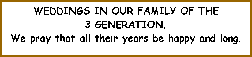 Text Box: WEDDINGS IN OUR FAMILY OF THE  3 GENERATION.We pray that all their years be happy and long.