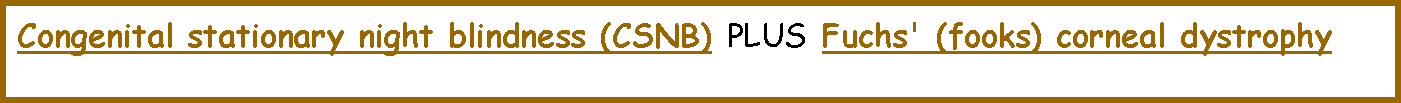 Text Box:  Congenital stationary night blindness (CSNB)   PLUS   Fuchs' (fooks) corneal dystrophy 