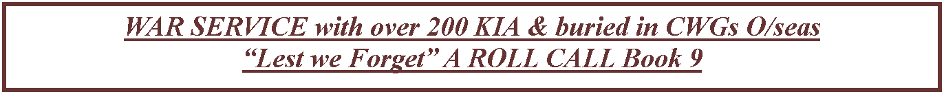 Text Box: WAR SERVICE with over 200 KIA & buried in CWGs O/seas�Lest we Forget� A ROLL CALL Book 9