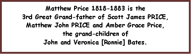 Text Box: Matthew Price 1818-1883 is the 3rd Great Grand-father of Scott James PRICE, Matthew John PRICE and Amber Grace Price, the grand-children of John and Veronica [Ronnie] Bates. 