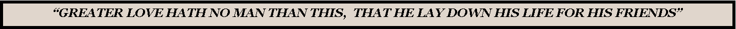 Text Box: �GREATER LOVE HATH NO MAN THAN THIS,  THAT HE LAY DOWN HIS LIFE FOR HIS FRIENDS�