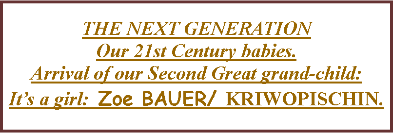 Text Box: THE NEXT GENERATION  Our 21st Century babies.Arrival of our Second Great grand-child:It�s a girl:  Zoe BAUER/ KRIWOPISCHIN.   