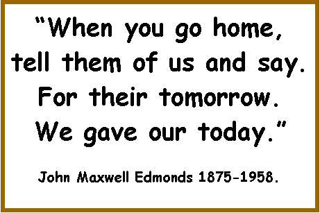Text Box: �When you go home, tell them of us and say.  For their tomorrow. We gave our today.�John Maxwell Edmonds 1875-1958.