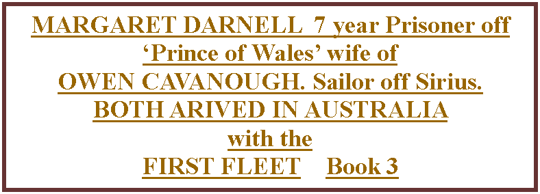 Text Box: MARGARET DARNELL  7 year Prisoner off �Prince of Wales� wife of OWEN CAVANOUGH. Sailor off Sirius.  BOTH ARIVED IN AUSTRALIA with the  FIRST FLEET    Book 3 