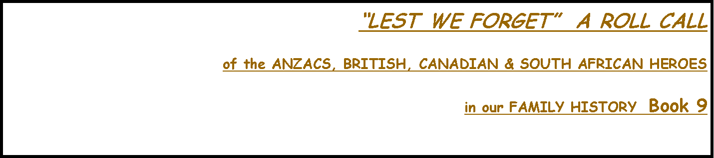 Text Box: �LEST WE FORGET�  A ROLL CALLof the ANZACS, BRITISH, CANADIAN & SOUTH AFRICAN HEROESin our FAMILY HISTORY  Book 9  