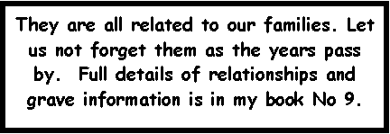Text Box: They are all related to our families. Let us not forget them as the years pass by.  Full details of relationships and grave information is in my book No 9.